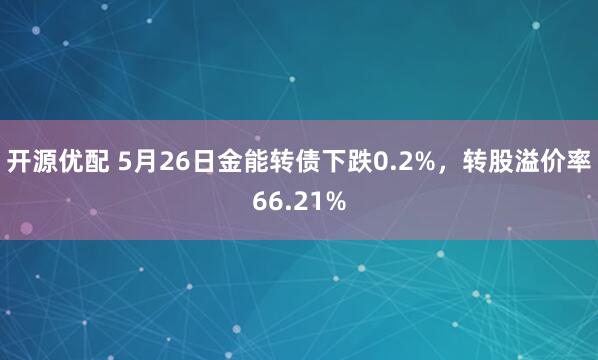 开源优配 5月26日金能转债下跌0.2%，转股溢价率66.21%