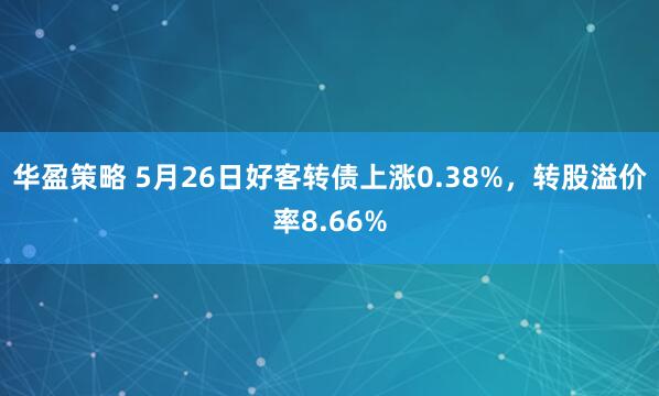 华盈策略 5月26日好客转债上涨0.38%，转股溢价率8.66%