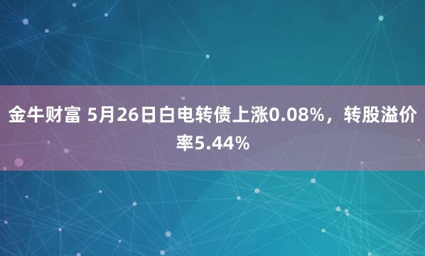 金牛财富 5月26日白电转债上涨0.08%，转股溢价率5.44%