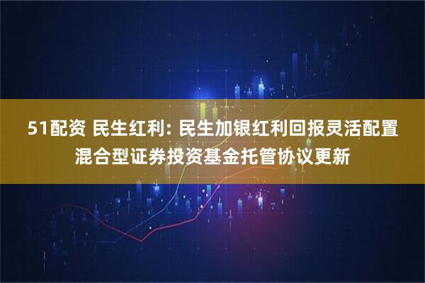 51配资 民生红利: 民生加银红利回报灵活配置混合型证券投资基金托管协议更新