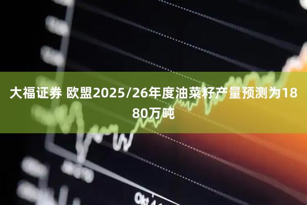大福证券 欧盟2025/26年度油菜籽产量预测为1880万吨
