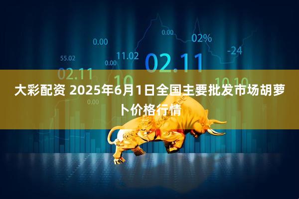 大彩配资 2025年6月1日全国主要批发市场胡萝卜价格行情