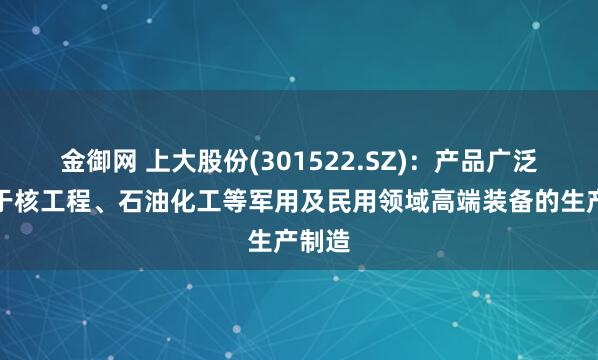 金御网 上大股份(301522.SZ)：产品广泛应用于核工程、石油化工等军用及民用领域高端装备的生产制造