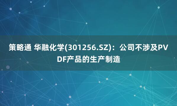 策略通 华融化学(301256.SZ)：公司不涉及PVDF产品的生产制造