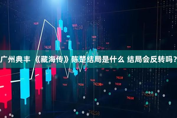 广州典丰 《藏海传》陈楚结局是什么 结局会反转吗？