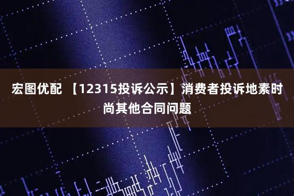 宏图优配 【12315投诉公示】消费者投诉地素时尚其他合同问题