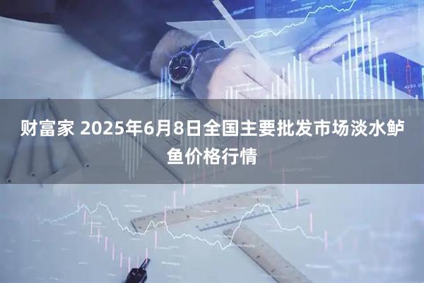 财富家 2025年6月8日全国主要批发市场淡水鲈鱼价格行情