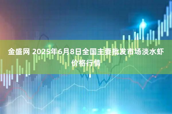 金盛网 2025年6月8日全国主要批发市场淡水虾价格行情