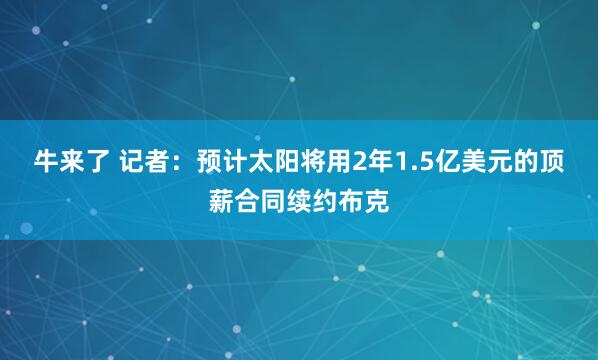 牛来了 记者：预计太阳将用2年1.5亿美元的顶薪合同续约布克