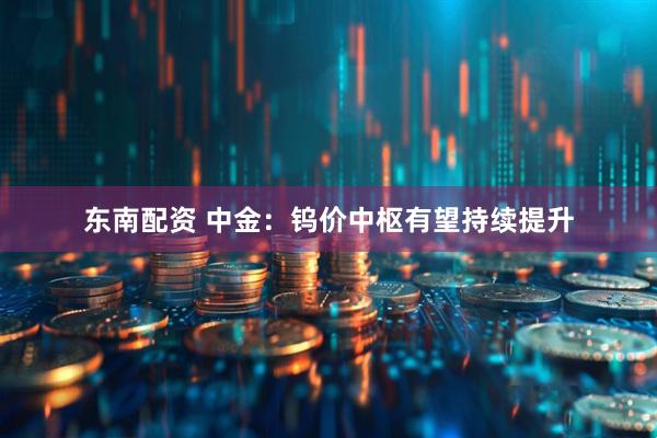 东南配资 中金：钨价中枢有望持续提升