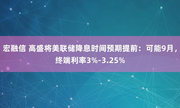 宏融信 高盛将美联储降息时间预期提前：可能9月，终端利率3%-3.25%