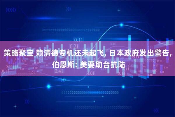 策略聚宝 赖清德专机还未起飞, 日本政府发出警告, 伯恩斯: 美要助台抗陆