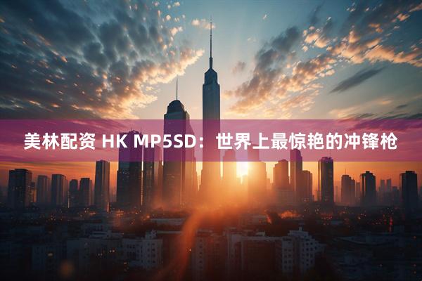 美林配资 HK MP5SD：世界上最惊艳的冲锋枪