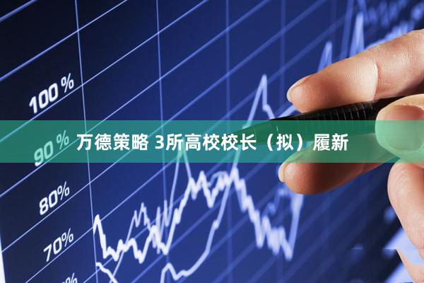 万德策略 3所高校校长（拟）履新