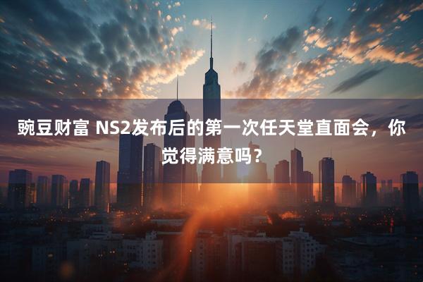 豌豆财富 NS2发布后的第一次任天堂直面会，你觉得满意吗？