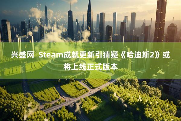 兴盛网  Steam成就更新引猜疑《哈迪斯2》或将上线正式版本