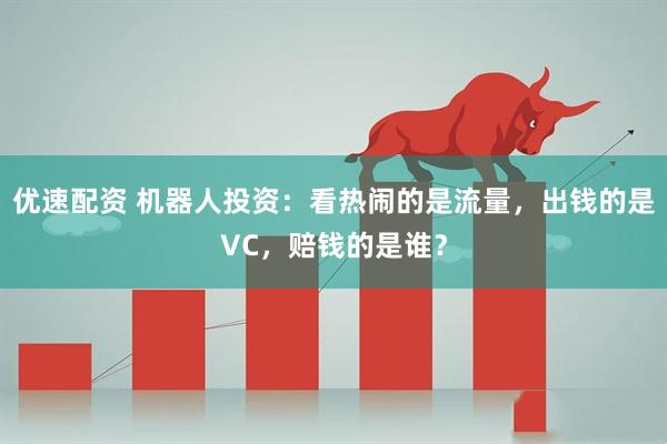优速配资 机器人投资：看热闹的是流量，出钱的是VC，赔钱的是谁？