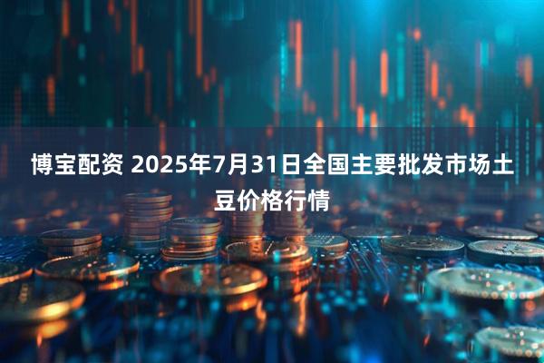 博宝配资 2025年7月31日全国主要批发市场土豆价格行情