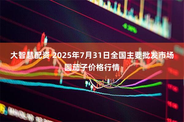 大智慧配资 2025年7月31日全国主要批发市场圆茄子价格行情
