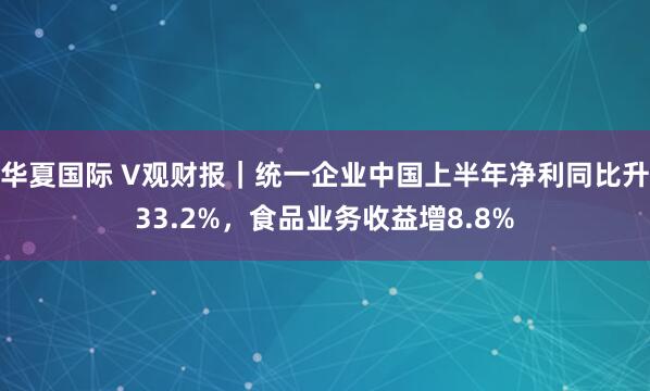 华夏国际 V观财报｜统一企业中国上半年净利同比升33.2%，食品业务收益增8.8%