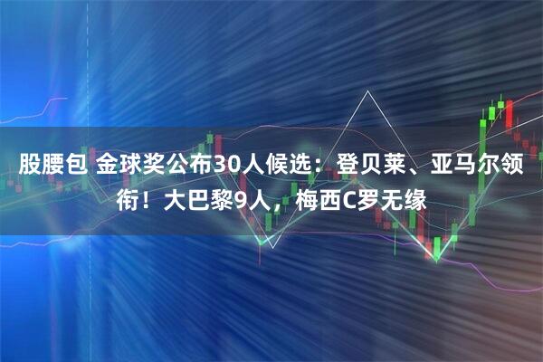 股腰包 金球奖公布30人候选：登贝莱、亚马尔领衔！大巴黎9人，梅西C罗无缘
