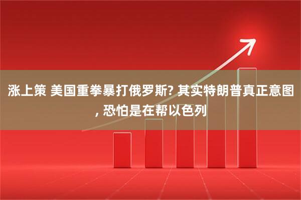 涨上策 美国重拳暴打俄罗斯? 其实特朗普真正意图, 恐怕是在帮以色列