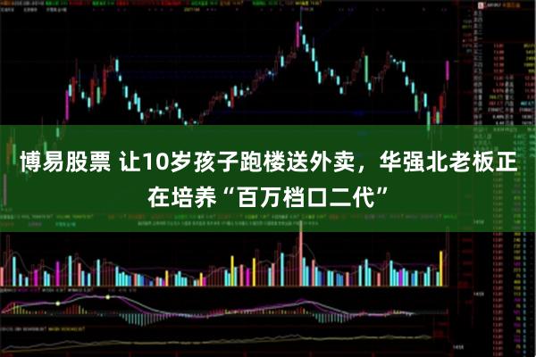 博易股票 让10岁孩子跑楼送外卖，华强北老板正在培养“百万档口二代”