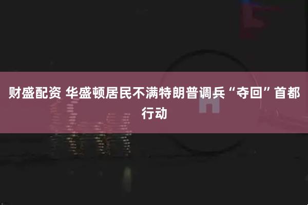 财盛配资 华盛顿居民不满特朗普调兵“夺回”首都行动