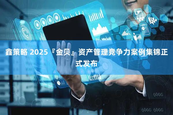 鑫策略 2025『金贝』资产管理竞争力案例集锦正式发布