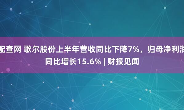 配查网 歌尔股份上半年营收同比下降7%，归母净利润同比增长15.6% | 财报见闻