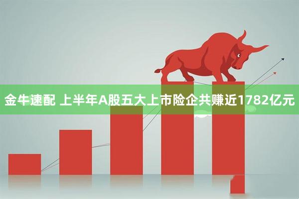 金牛速配 上半年A股五大上市险企共赚近1782亿元