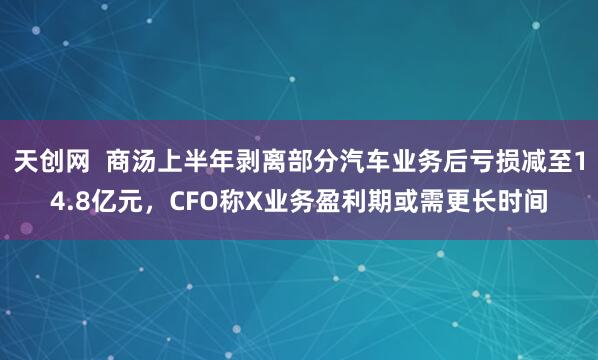 天创网  商汤上半年剥离部分汽车业务后亏损减至14.8亿元，CFO称X业务盈利期或需更长时间