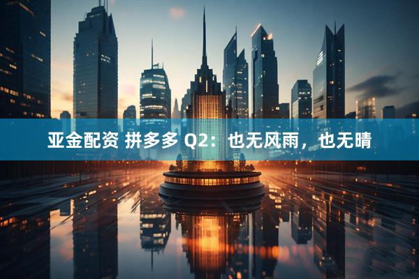 亚金配资 拼多多 Q2：也无风雨，也无晴