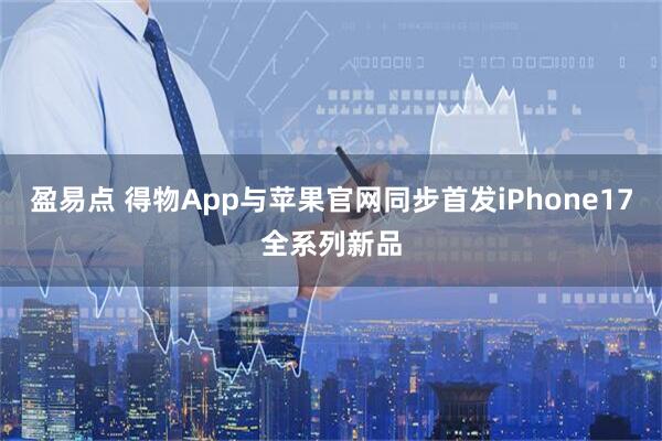 盈易点 得物App与苹果官网同步首发iPhone17全系列新品