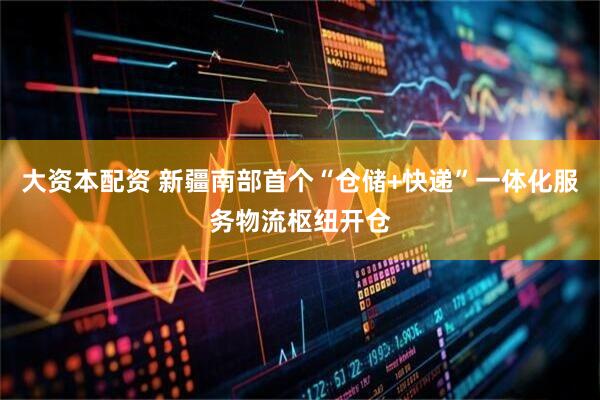 大资本配资 新疆南部首个“仓储+快递”一体化服务物流枢纽开仓