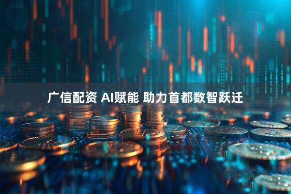 广信配资 AI赋能 助力首都数智跃迁