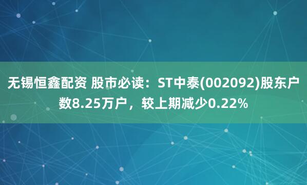 无锡恒鑫配资 股市必读：ST中泰(002092)股东户数8.25万户，较上期减少0.22%