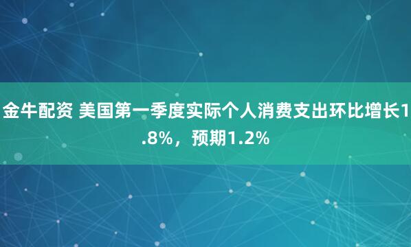 金牛配资 美国第一季度实际个人消费支出环比增长1.8%，预期1.2%