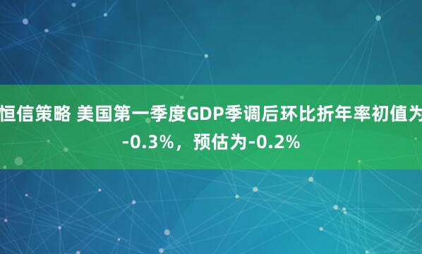 恒信策略 美国第一季度GDP季调后环比折年率初值为-0.3%，预估为-0.2%