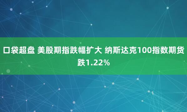 口袋超盘 美股期指跌幅扩大 纳斯达克100指数期货跌1.22%