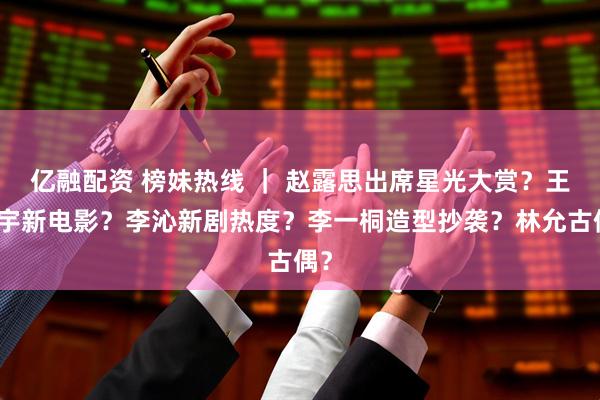 亿融配资 榜妹热线 ｜ 赵露思出席星光大赏？王安宇新电影？李沁新剧热度？李一桐造型抄袭？林允古偶？