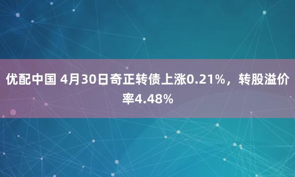 优配中国 4月30日奇正转债上涨0.21%，转股溢价率4.48%