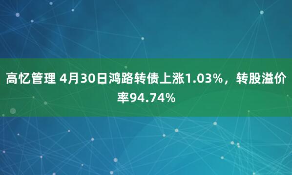 高忆管理 4月30日鸿路转债上涨1.03%,转股溢价率94.74%