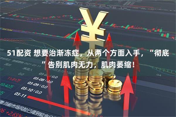 51配资 想要治渐冻症，从两个方面入手，“彻底”告别肌肉无力，肌肉萎缩！