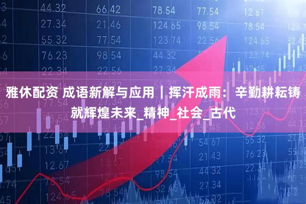 雅休配资 成语新解与应用｜挥汗成雨：辛勤耕耘铸就辉煌未来_精神_社会_古代