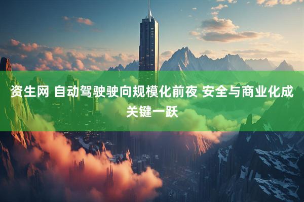 资生网 自动驾驶驶向规模化前夜 安全与商业化成关键一跃
